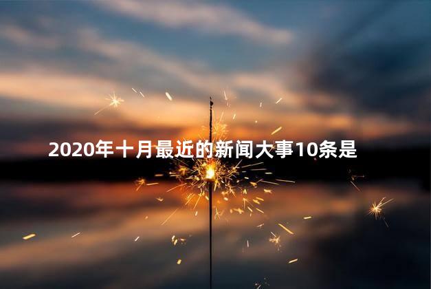 2020年十月最近的新闻大事10条是什么，2020年10月最近的新闻大事十条摘抄