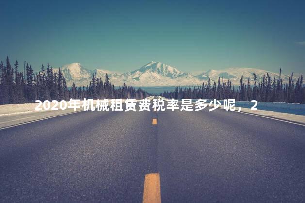 2020年机械租赁费税率是多少呢，2021年机械租赁费税率是多少