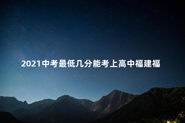 2021中考最低几分能考上高中福建福州，2021中考最低几分能考上高中二中