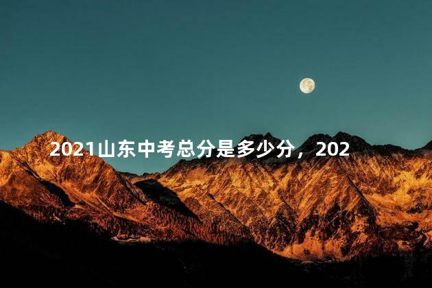 2021山东中考总分是多少分，2021山东中考总分多少 各科都是多少分