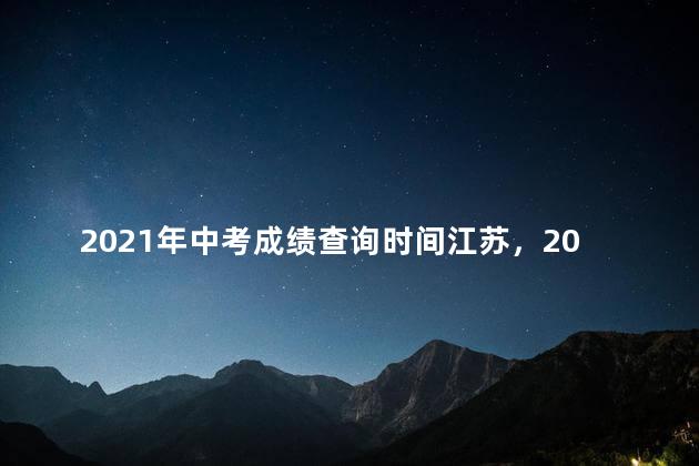 2021年中考成绩查询时间江苏，2021年中考成绩查询时间江西