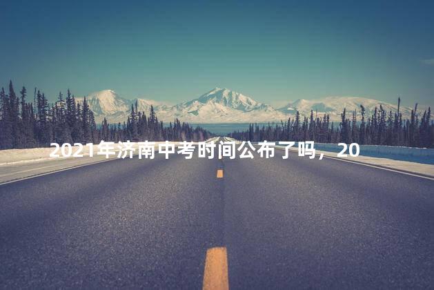 2021年济南中考时间公布了吗，2021年济南中考时间确定