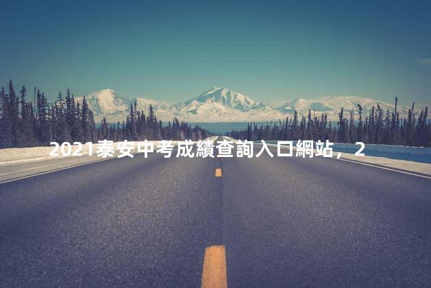 2021泰安中考成績查詢入口網站，2021泰安中考成績查詢入口在哪