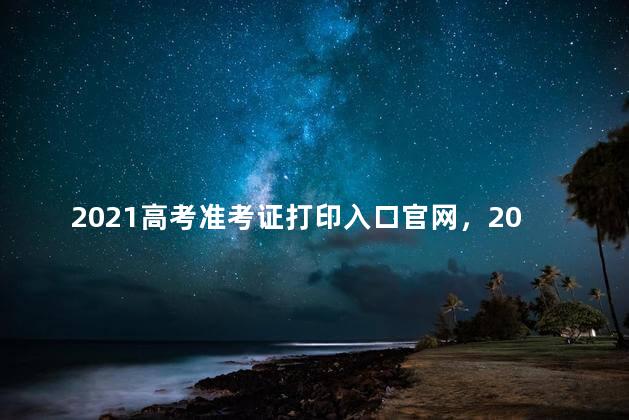 2021高考准考证打印入口官网，2021高考准考证打印入口官网山东
