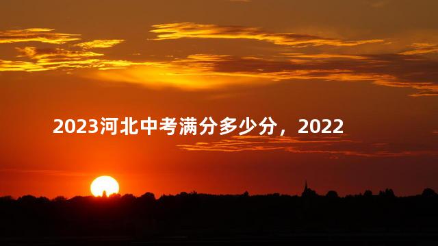 2023河北中考满分多少分，2022年河北中考满分多少分