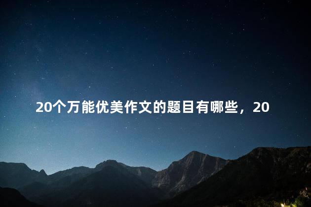 20个万能优美作文的题目有哪些，20个万能优美作文的题目是什么