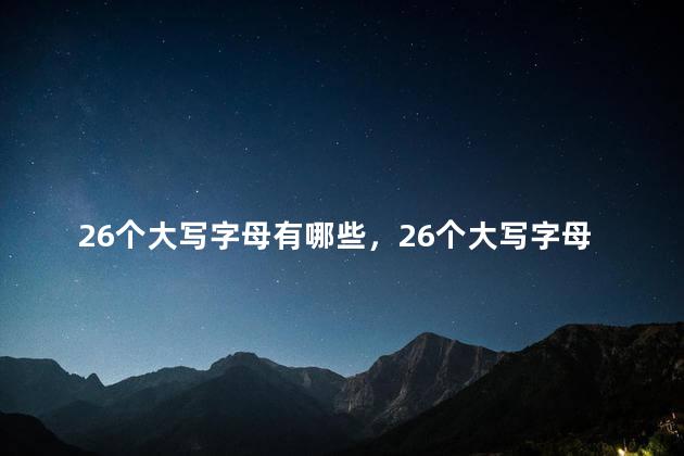 26个大写字母有哪些，26个大写字母有哪些字体