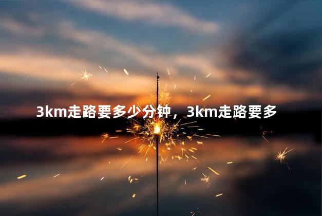 3km走路要多少分钟，3km走路要多少分钟正常