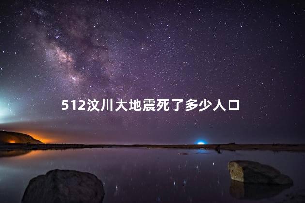 512汶川大地震死了多少人口，512汶川大地震几级地震