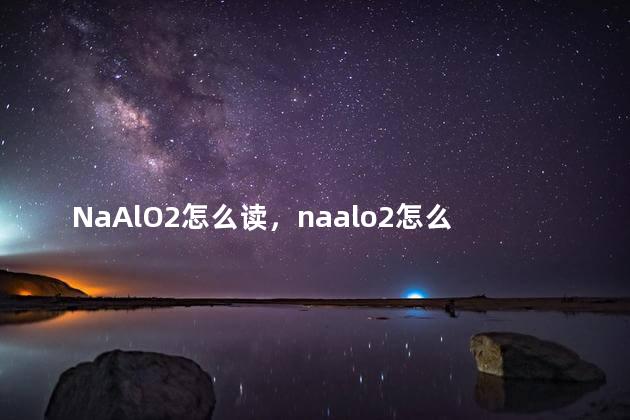 NaAlO2怎么读，naalo2怎么读可溶吗