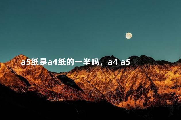 a5纸是a4纸的一半吗，a4 a5 a6 b5的大小示意图