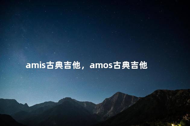 amis古典吉他，amos古典吉他