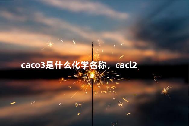 caco3是什么化学名称，cacl2是什么化学名称是什么