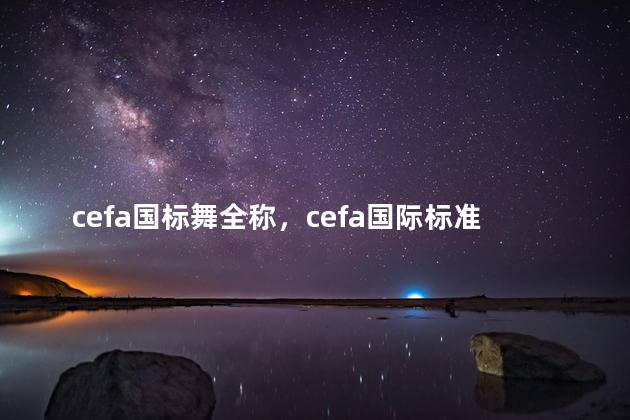 cefa国标舞全称，cefa国际标准舞全国公开赛