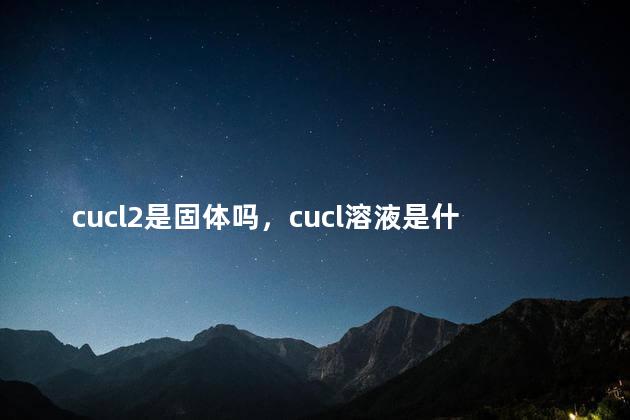 cucl2是固体吗，cucl溶液是什么颜色