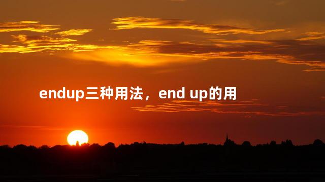 endup三种用法，end up的用法总结