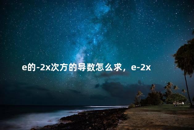 e的-2x次方的导数怎么求，e-2x次方的导数是多少