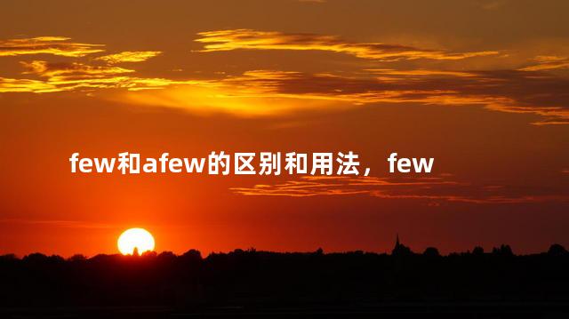 few和afew的区别和用法，few 和 a few的区别