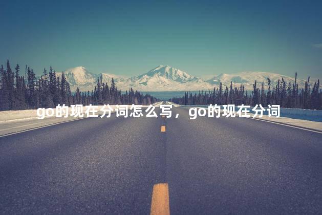 go的现在分词怎么写，go的现在分词和第三人称单数