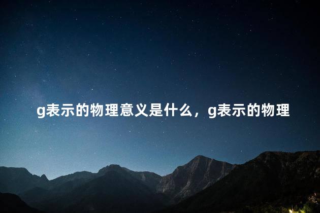 g表示的物理意义是什么，g表示的物理意义初中