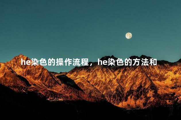 he染色的操作流程，he染色的方法和注意事项