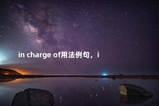 in charge of用法例句，in chargeof 和in the charge of的用法与搭配