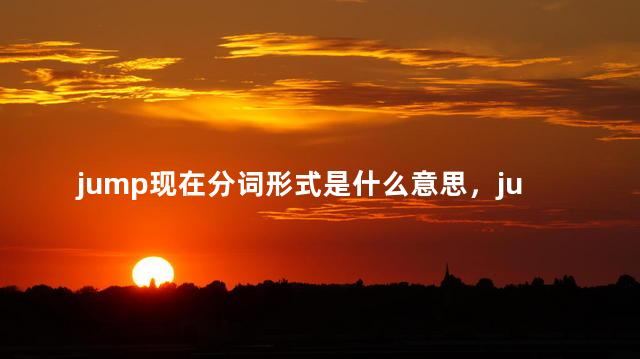 jump现在分词形式是什么意思，jump的现在分词怎么读