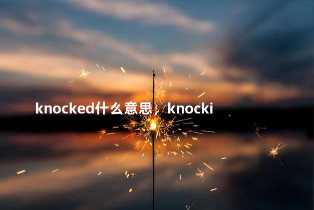 knocked什么意思，knocking什么意思