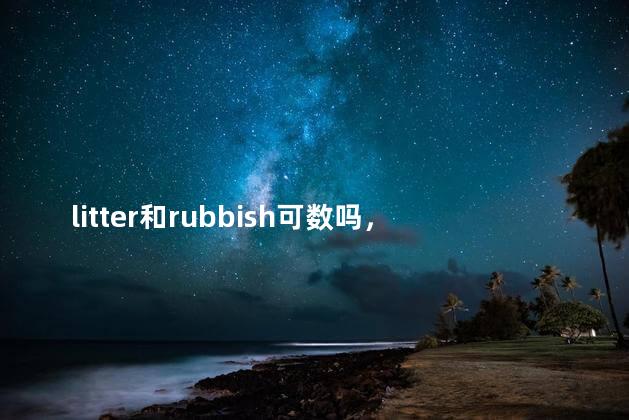 litter和rubbish可数吗，a lot of rubbish可数吗