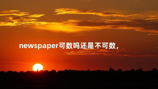 newspaper可数吗还是不可数，报纸newspaper可数吗