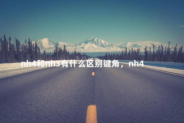 nh4和nh3有什么区别键角，nh4和nh4+