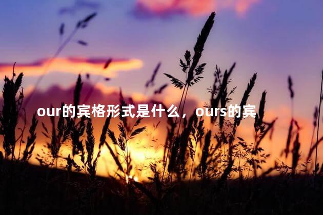 our的宾格形式是什么，ours的宾格