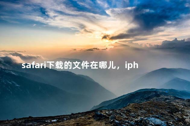 safari下载的文件在哪儿，iphone在safari下载的文件在哪