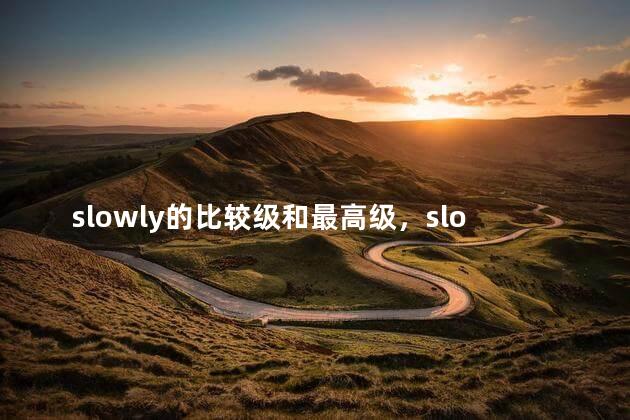 slowly的比较级和最高级，slowly的比较级和最高级形式