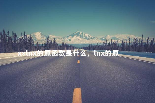 x×lnx的原函数是什么，lnx的原函数是什么 公式及推导过程