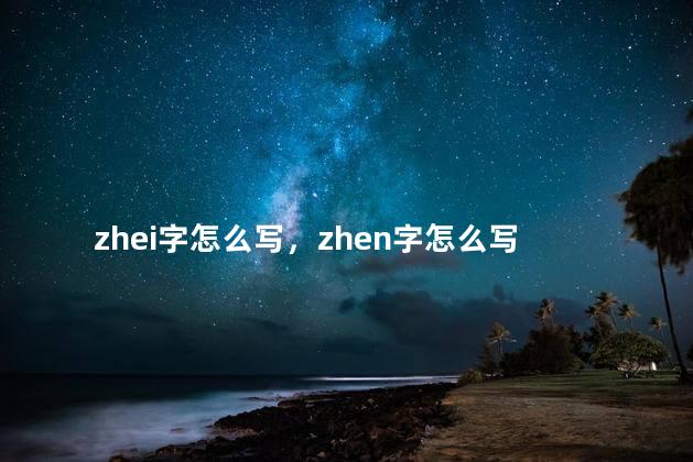 zhei字怎么写，zhen字怎么写