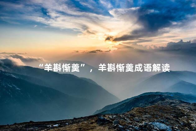“羊斟惭羹”，羊斟惭羹成语解读