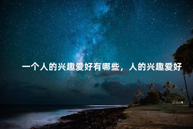 一个人的兴趣爱好有哪些，人的兴趣爱好有哪些词