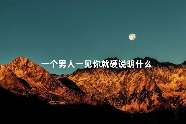 一个男人一见你就硬说明什么，男人一见你就有生理反应