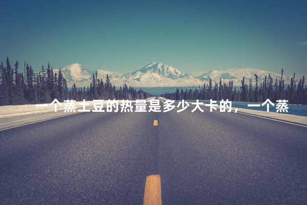 一个蒸土豆的热量是多少大卡的，一个蒸土豆的热量是多少卡