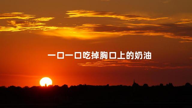 一口一口吃掉胸口上的奶油