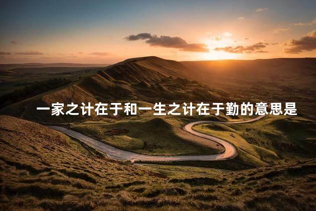 一家之计在于和一生之计在于勤的意思是什么，增广贤文一家之计在于和一生之计在于勤