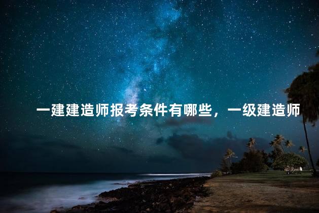 一建建造师报考条件有哪些，一级建造师报考条件有哪些
