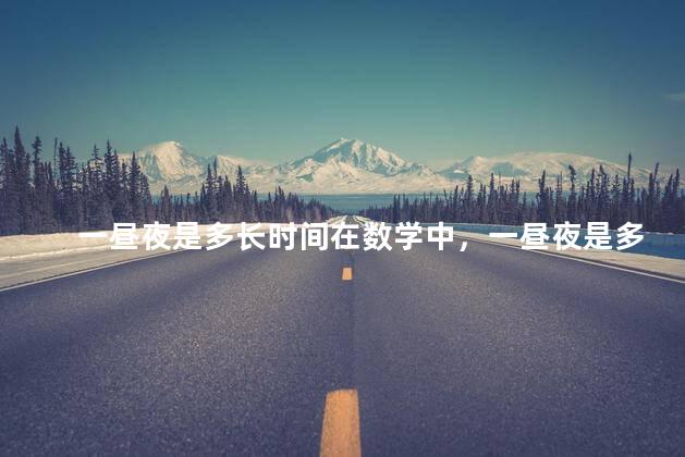 一昼夜是多长时间在数学中，一昼夜是多长时间？ 百度网盘