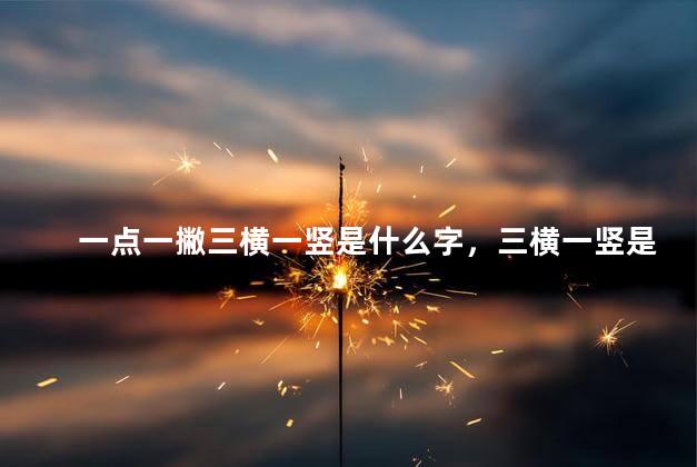 一点一撇三横一竖是什么字，三横一竖是什么字？