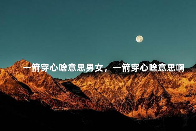 一箭穿心啥意思男女，一箭穿心啥意思啊爱情