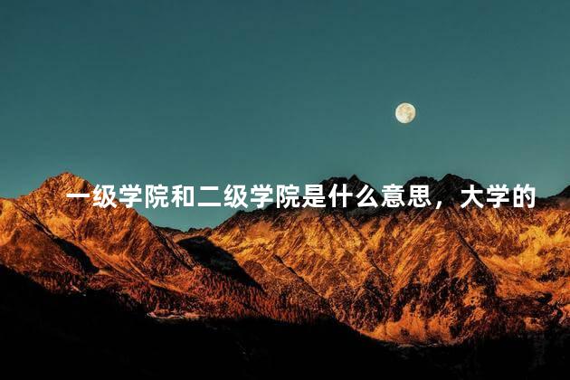 一级学院和二级学院是什么意思，大学的二级学院是什么意思