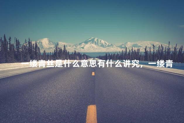 一缕青丝是什么意思有什么讲究，一缕青丝下一句是什么