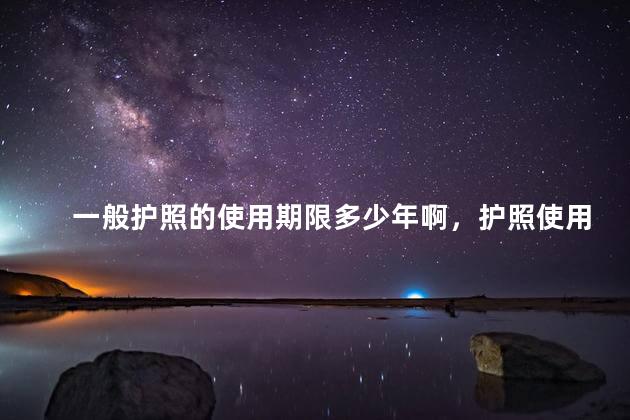 一般护照的使用期限多少年啊，护照使用时间是多久