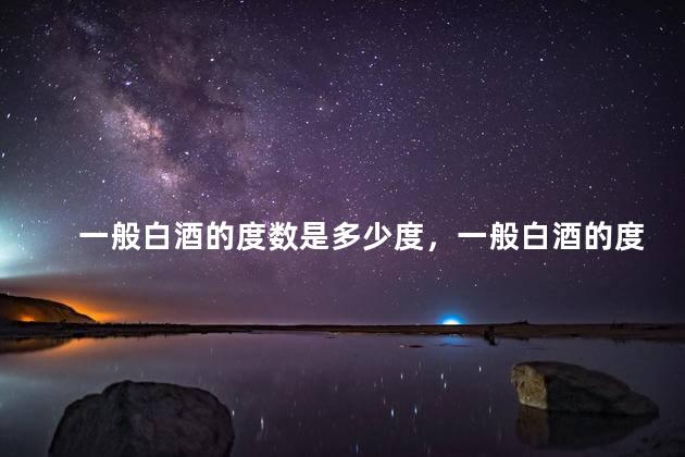 一般白酒的度数是多少度，一般白酒的度数是多少毫升